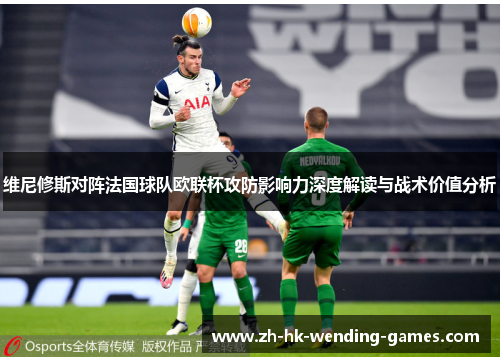 维尼修斯对阵法国球队欧联杯攻防影响力深度解读与战术价值分析
