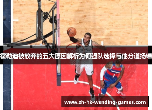 霍勒迪被放弃的五大原因解析为何强队选择与他分道扬镳