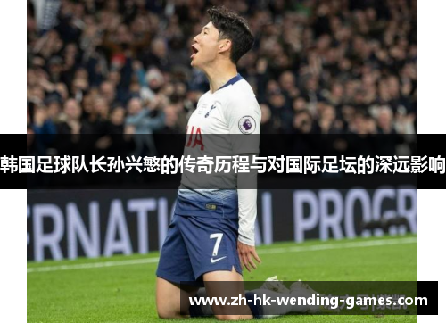 韩国足球队长孙兴慜的传奇历程与对国际足坛的深远影响 韩国足球队长孙兴慜的传奇历程与对国际足坛的深远影响