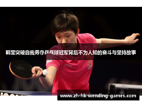 韩莹突破自我勇夺乒乓球冠军背后不为人知的奋斗与坚持故事 韩莹突破自我勇夺乒乓球冠军背后不为人知的奋斗与坚持故事