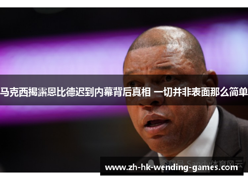 马克西揭露恩比德迟到内幕背后真相 一切并非表面那么简单 马克西揭露恩比德迟到内幕背后真相 一切并非表面那么简单