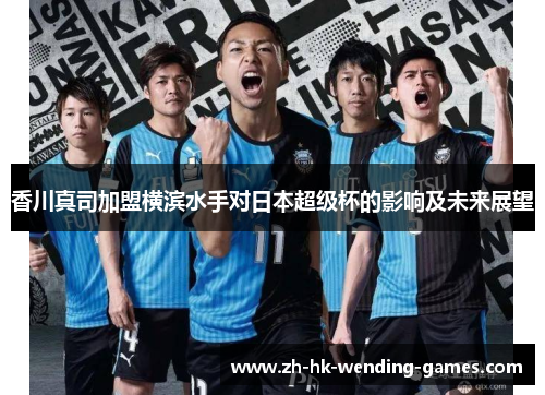 香川真司加盟横滨水手对日本超级杯的影响及未来展望 香川真司加盟横滨水手对日本超级杯的影响及未来展望