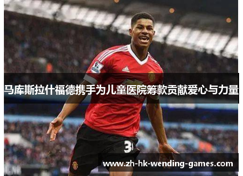 马库斯拉什福德携手为儿童医院筹款贡献爱心与力量 马库斯拉什福德携手为儿童医院筹款贡献爱心与力量
